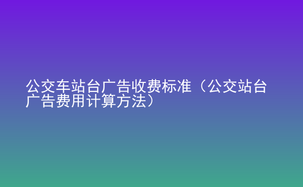  公交车站台广告收费标准（公交站台广告费用计算方法）