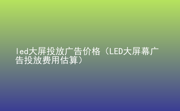  led大屏投放广告价格（LED大屏幕广告投放费用估算）