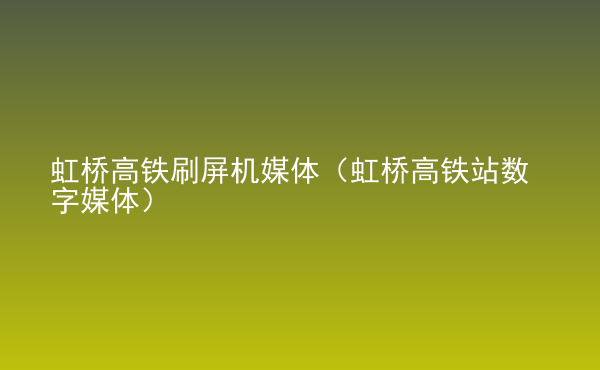  虹桥高铁刷屏机媒体（虹桥高铁站数字媒体）