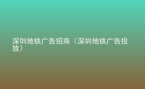  深圳地铁广告招商（深圳地铁广告投放）