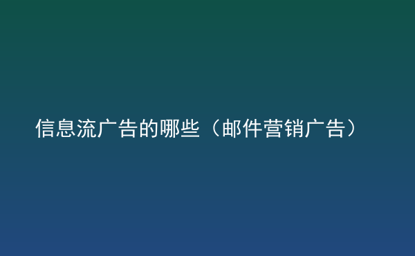  信息流广告的哪些（邮件营销广告）