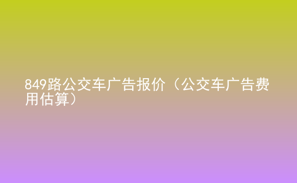  849路公交车广告报价（公交车广告费用估算）