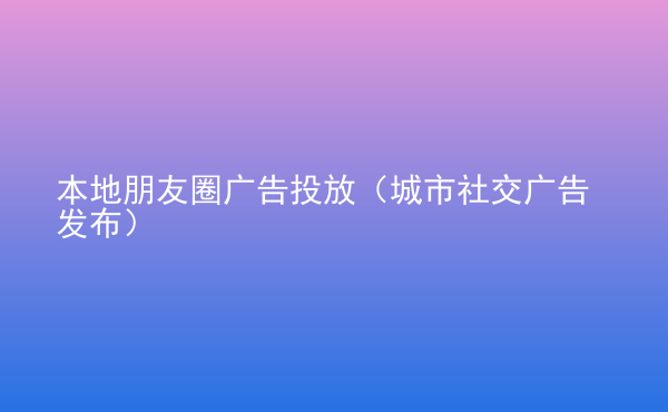  本地朋友圈广告投放（城市社交广告发布）