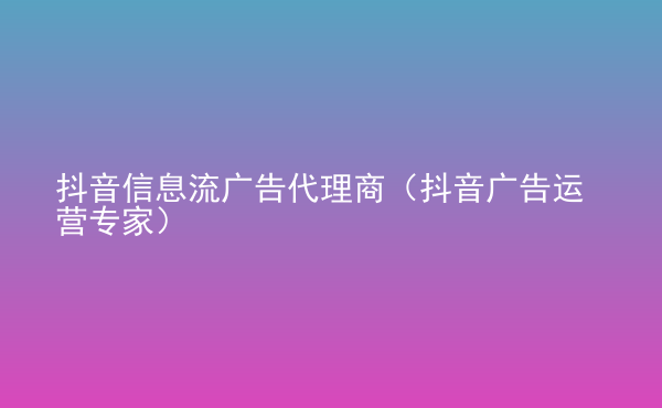  抖音信息流广告代理商（抖音广告运营专家）