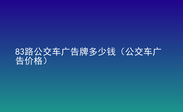  83路公交车广告牌多少钱（公交车广告价格）