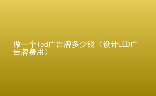  做一个led广告牌多少钱（设计LED广告牌费用）