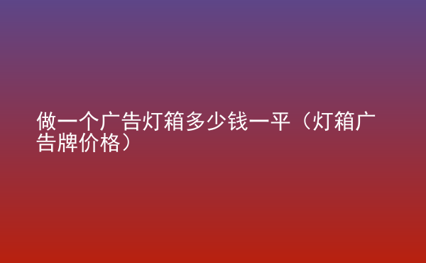  做一个广告灯箱多少钱一平（灯箱广告牌价格）