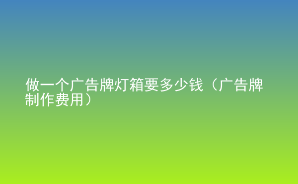  做一个广告牌灯箱要多少钱（广告牌制作费用）