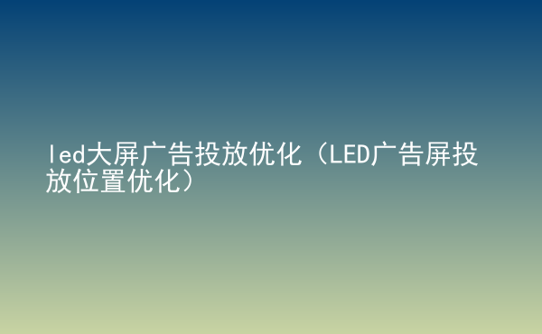  led大屏广告投放优化（LED广告屏投放位置优化）