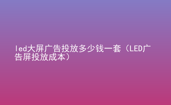  led大屏广告投放多少钱一套（LED广告屏投放成本）