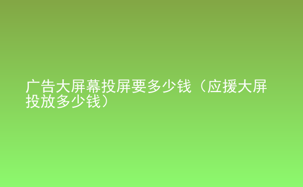  广告大屏幕投屏要多少钱（应援大屏投放多少钱）
