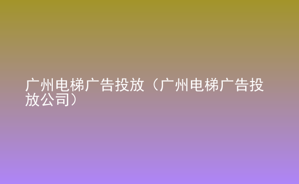  广州电梯广告投放（广州电梯广告投放公司）