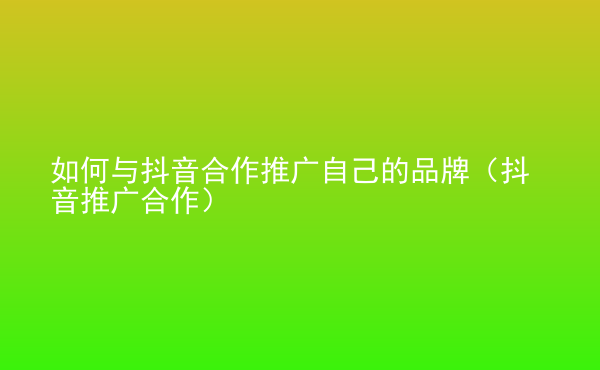  如何与抖音合作推广自己的品牌（抖音推广合作）