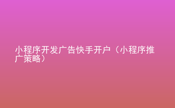  小程序开发广告快手开户（小程序推广策略）