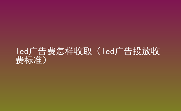 led广告费怎样收取（led广告投放收费标准）