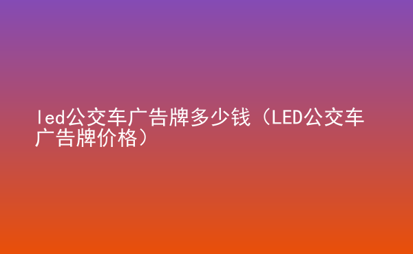  led公交车广告牌多少钱（LED公交车广告牌价格）