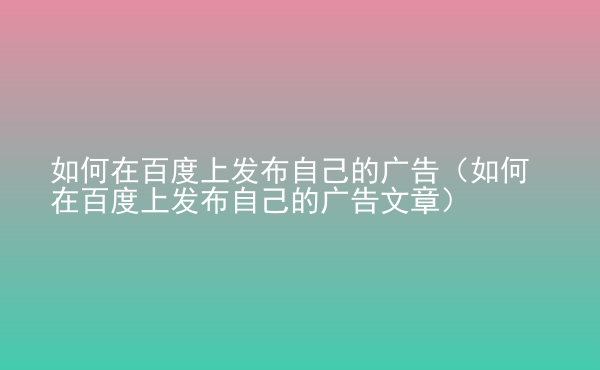  如何在百度上发布自己的广告（如何在百度上发布自己的广告文章）