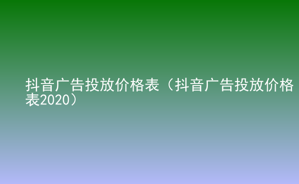  抖音广告投放价格表（抖音广告投放价格表2020）
