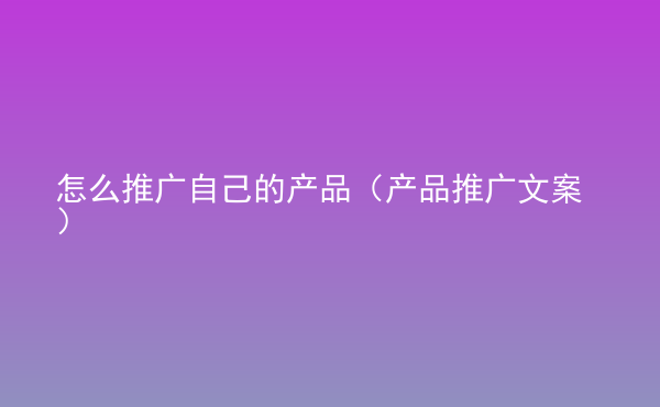 怎么推广自己的产品（产品推广文案）