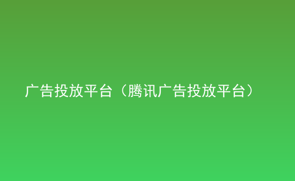  广告投放平台（腾讯广告投放平台）