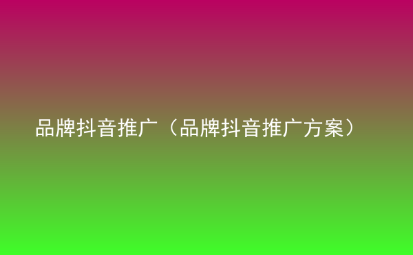  品牌抖音推广（品牌抖音推广方案）