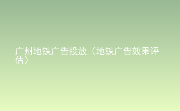  广州地铁广告投放（地铁广告效果评估）