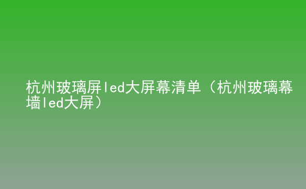  杭州玻璃屏led大屏幕清单（杭州玻璃幕墙led大屏）