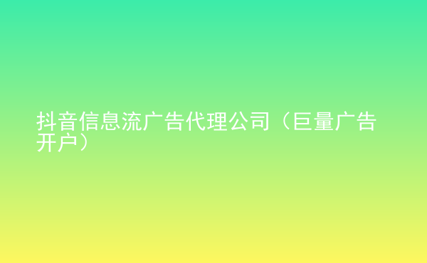 抖音信息流广告代理公司（巨量广告开户）