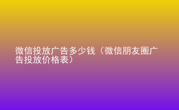  微信投放广告多少钱（微信朋友圈广告投放价格表）