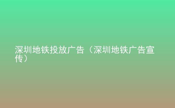  深圳地铁投放广告（深圳地铁广告宣传）