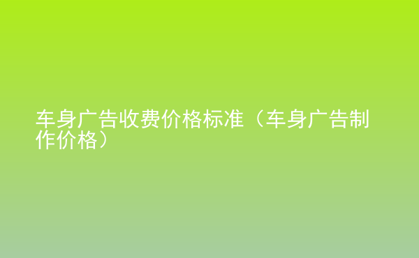  车身广告收费价格标准（车身广告制作价格）
