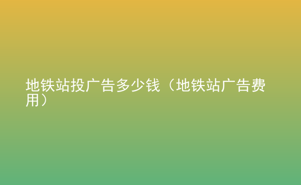  地铁站投广告多少钱（地铁站广告费用）