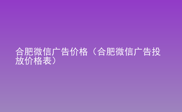  合肥微信广告价格（合肥微信广告投放价格表）