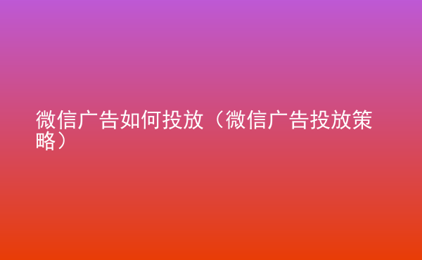  微信广告如何投放（微信广告投放策略）